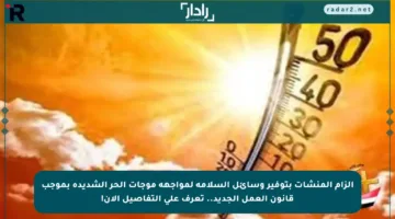 إلزام المنشآت بتوفير وسائل السلامة لمواجهة موجات الحر الشديدة بموجب قانون العمل الجديد.. تعرف على التفاصيل الآن!